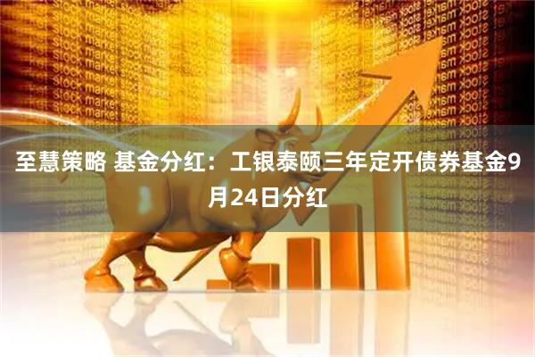 至慧策略 基金分红：工银泰颐三年定开债券基金9月24日分红