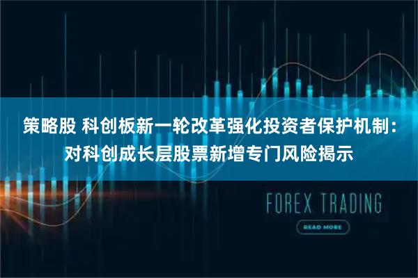策略股 科创板新一轮改革强化投资者保护机制:对科创成长层股票新增专门风险揭示