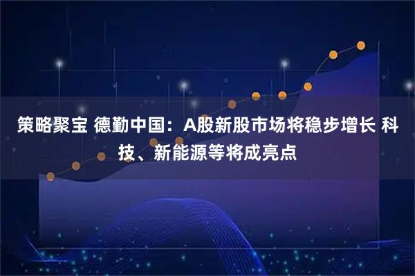 策略聚宝 德勤中国:A股新股市场将稳步增长 科技、新能源等将成亮点