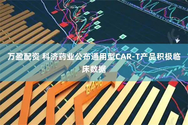 万盈配资 科济药业公布通用型CAR-T产品积极临床数据