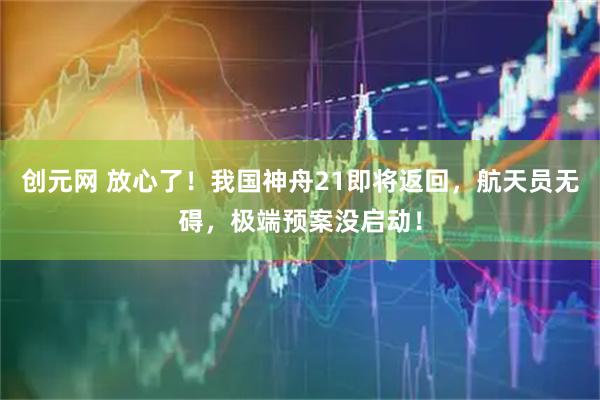 创元网 放心了！我国神舟21即将返回，航天员无碍，极端预案没启动！