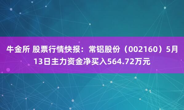 牛金所 股票行情快报：常铝股份（002160）5月13日主力资金净买入564.72万元