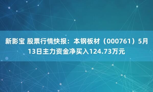 新影宝 股票行情快报:本钢板材(000761)5月13日主力资金净买入124.73万元