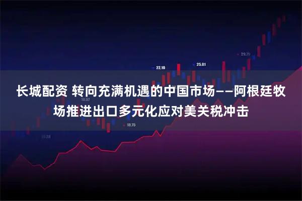 长城配资 转向充满机遇的中国市场——阿根廷牧场推进出口多元化应对美关税冲击