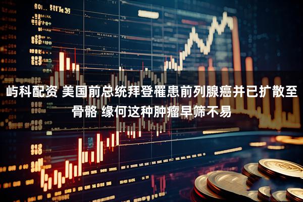 屿科配资 美国前总统拜登罹患前列腺癌并已扩散至骨骼 缘何这种肿瘤早筛不易