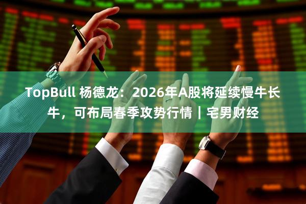 TopBull 杨德龙:2026年A股将延续慢牛长牛,可布局春季攻势行情|宅男财经