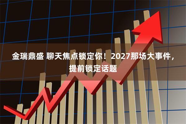 金瑞鼎盛 聊天焦点锁定你！2027那场大事件，提前锁定话题