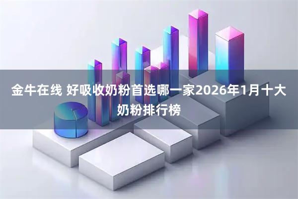 金牛在线 好吸收奶粉首选哪一家2026年1月十大奶粉排行榜