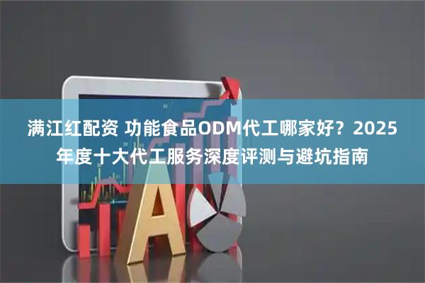 满江红配资 功能食品ODM代工哪家好？2025年度十大代工服务深度评测与避坑指南
