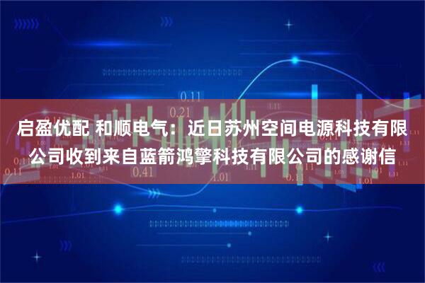 启盈优配 和顺电气：近日苏州空间电源科技有限公司收到来自蓝箭鸿擎科技有限公司的感谢信
