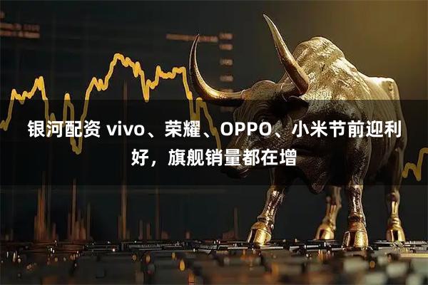 银河配资 vivo、荣耀、OPPO、小米节前迎利好,旗舰销量都在增