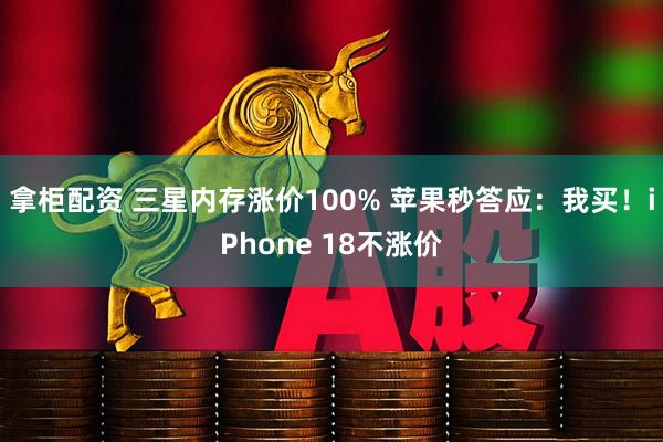 拿柜配资 三星内存涨价100% 苹果秒答应:我买!iPhone 18不涨价