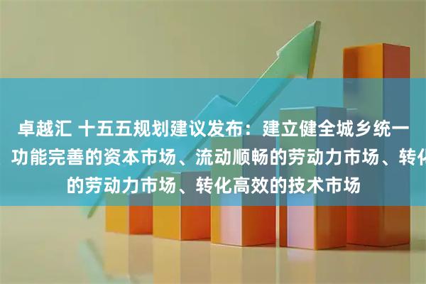 卓越汇 十五五规划建议发布:建立健全城乡统一的建设用地市场、功能完善的资本市场、流动顺畅的劳动力市场、转化高效的技术市场