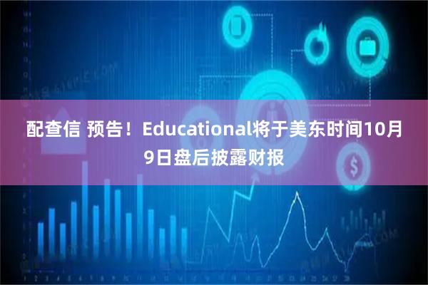 配查信 预告！Educational将于美东时间10月9日盘后披露财报