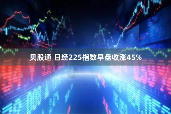 贝股通 日经225指数早盘收涨45%