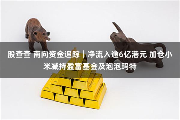 股查查 南向资金追踪｜净流入逾6亿港元 加仓小米减持盈富基金及泡泡玛特