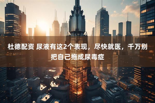 杜德配资 尿液有这2个表现，尽快就医，千万别把自己拖成尿毒症