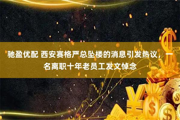 驰盈优配 西安赛格严总坠楼的消息引发热议,一名离职十年老员工发文悼念