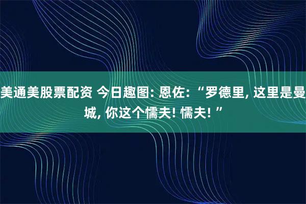 美通美股票配资 今日趣图: 恩佐: “罗德里, 这里是曼城, 你这个懦夫! 懦夫! ”