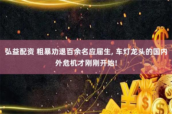 弘益配资 粗暴劝退百余名应届生, 车灯龙头的国内外危机才刚刚开始!